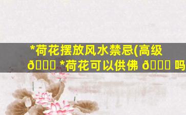 *
荷花摆放风水禁忌(高级 🐛 *
荷花可以供佛 💐 吗)